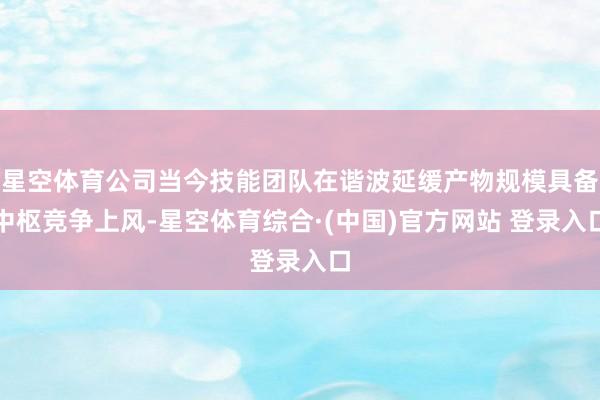 星空体育公司当今技能团队在谐波延缓产物规模具备中枢竞争上风-星空体育综合·(中国)官方网站 登录入口
