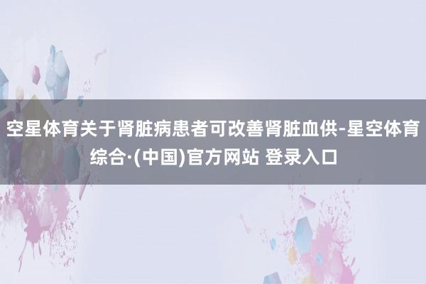 空星体育关于肾脏病患者可改善肾脏血供-星空体育综合·(中国)官方网站 登录入口