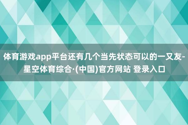 体育游戏app平台还有几个当先状态可以的一又友-星空体育综合·(中国)官方网站 登录入口