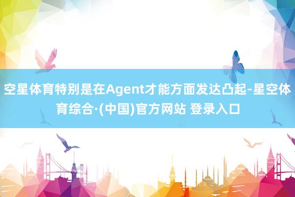 空星体育特别是在Agent才能方面发达凸起-星空体育综合·(中国)官方网站 登录入口