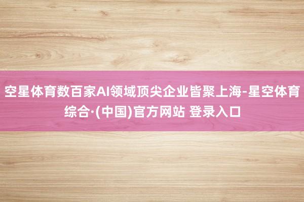 空星体育数百家AI领域顶尖企业皆聚上海-星空体育综合·(中国)官方网站 登录入口