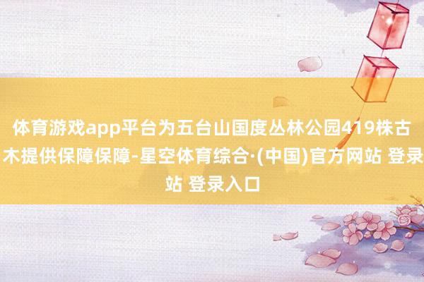 体育游戏app平台为五台山国度丛林公园419株古树名木提供保障保障-星空体育综合·(中国)官方网站 登录入口