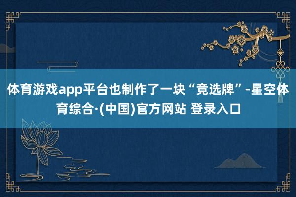 体育游戏app平台也制作了一块“竞选牌”-星空体育综合·(中国)官方网站 登录入口