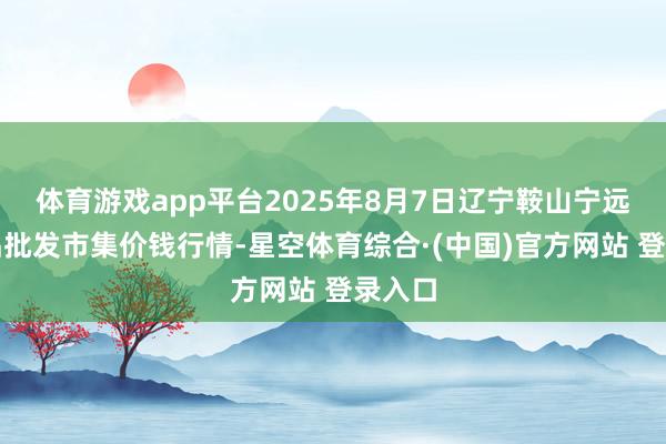 体育游戏app平台2025年8月7日辽宁鞍山宁远农居品批发市集价钱行情-星空体育综合·(中国)官方网站 登录入口
