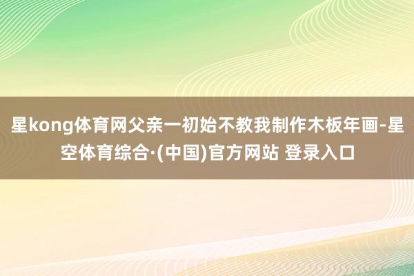星kong体育网父亲一初始不教我制作木板年画-星空体育综合·(中国)官方网站 登录入口