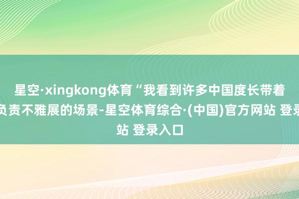 星空·xingkong体育“我看到许多中国度长带着孩子负责不雅展的场景-星空体育综合·(中国)官方网站 登录入口