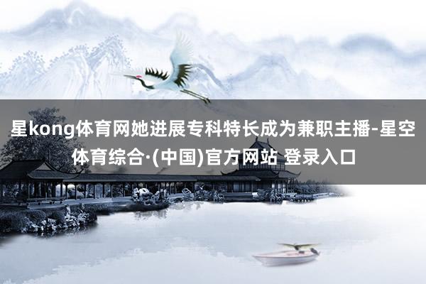 星kong体育网她进展专科特长成为兼职主播-星空体育综合·(中国)官方网站 登录入口