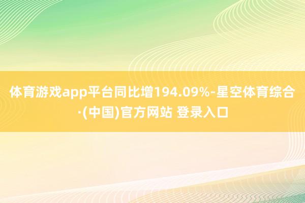 体育游戏app平台同比增194.09%-星空体育综合·(中国)官方网站 登录入口