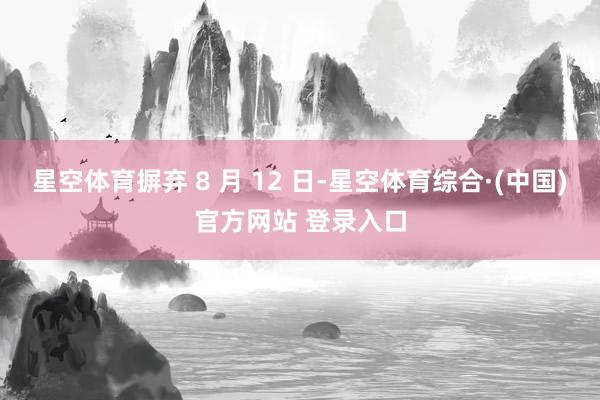 星空体育摒弃 8 月 12 日-星空体育综合·(中国)官方网站 登录入口
