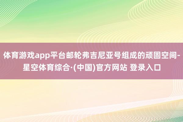 体育游戏app平台邮轮弗吉尼亚号组成的顽固空间-星空体育综合·(中国)官方网站 登录入口