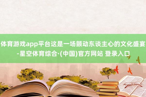 体育游戏app平台这是一场颤动东谈主心的文化盛宴-星空体育综合·(中国)官方网站 登录入口