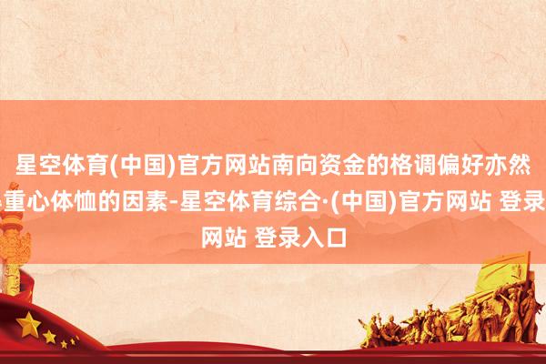 星空体育(中国)官方网站南向资金的格调偏好亦然值得重心体恤的因素-星空体育综合·(中国)官方网站 登录入口