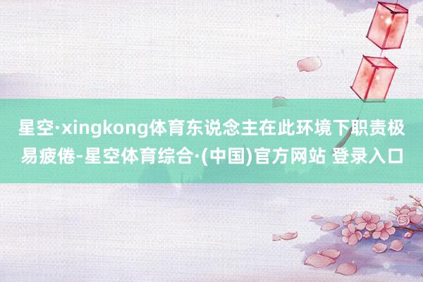 星空·xingkong体育东说念主在此环境下职责极易疲倦-星空体育综合·(中国)官方网站 登录入口