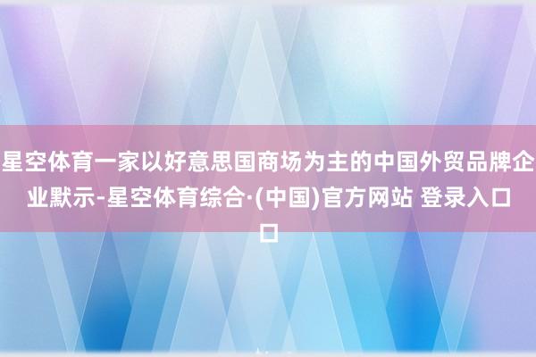 星空体育一家以好意思国商场为主的中国外贸品牌企业默示-星空体育综合·(中国)官方网站 登录入口