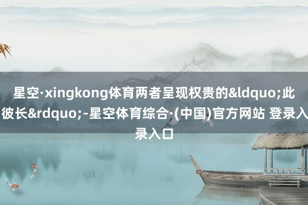 星空·xingkong体育两者呈现权贵的&ldquo;此消彼长&rdquo;-星空体育综合·(中国)官方网站 登录入口