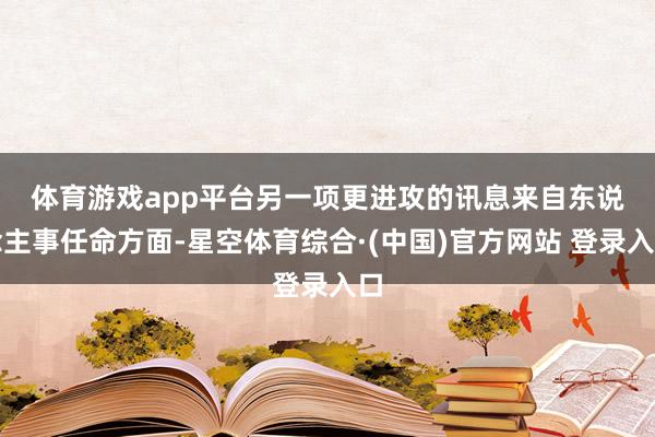 体育游戏app平台　　另一项更进攻的讯息来自东说念主事任命方面-星空体育综合·(中国)官方网站 登录入口