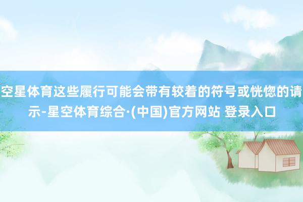 空星体育这些履行可能会带有较着的符号或恍惚的请示-星空体育综合·(中国)官方网站 登录入口