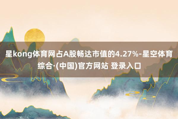 星kong体育网占A股畅达市值的4.27%-星空体育综合·(中国)官方网站 登录入口