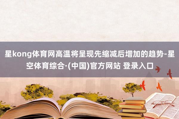 星kong体育网高温将呈现先缩减后增加的趋势-星空体育综合·(中国)官方网站 登录入口