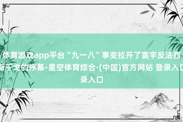 体育游戏app平台“九一八”事变拉开了寰宇反法西斯干戈的序幕-星空体育综合·(中国)官方网站 登录入口