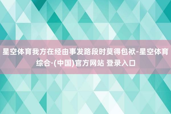 星空体育我方在经由事发路段时莫得包袱-星空体育综合·(中国)官方网站 登录入口