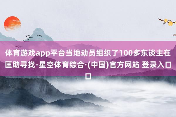 体育游戏app平台当地动员组织了100多东谈主在匡助寻找-星空体育综合·(中国)官方网站 登录入口