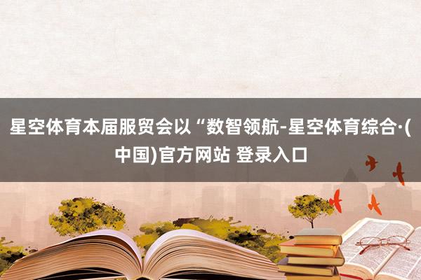 星空体育本届服贸会以“数智领航-星空体育综合·(中国)官方网站 登录入口