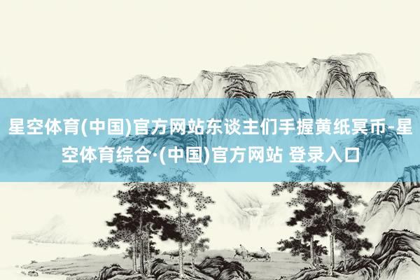 星空体育(中国)官方网站东谈主们手握黄纸冥币-星空体育综合·(中国)官方网站 登录入口