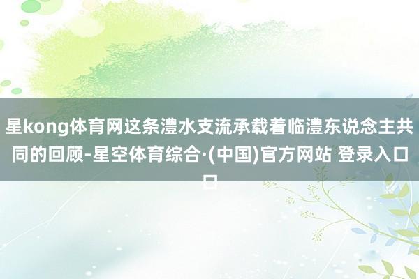 星kong体育网这条澧水支流承载着临澧东说念主共同的回顾-星空体育综合·(中国)官方网站 登录入口