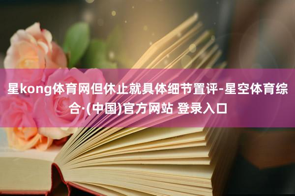 星kong体育网但休止就具体细节置评-星空体育综合·(中国)官方网站 登录入口