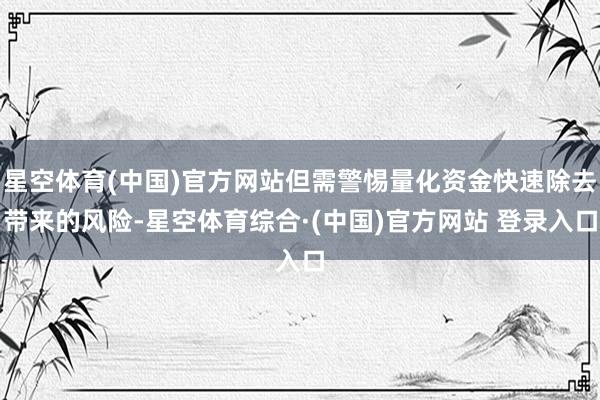星空体育(中国)官方网站但需警惕量化资金快速除去带来的风险-星空体育综合·(中国)官方网站 登录入口