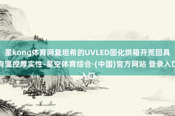 星kong体育网复坦希的UVLED固化烘箱开荒回具有温控厚实性-星空体育综合·(中国)官方网站 登录入口