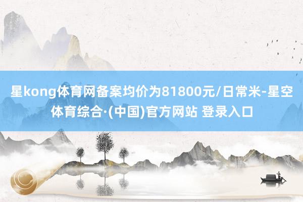 星kong体育网备案均价为81800元/日常米-星空体育综合·(中国)官方网站 登录入口