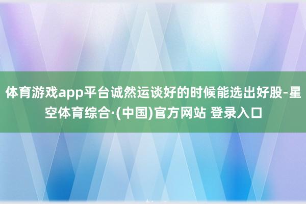 体育游戏app平台诚然运谈好的时候能选出好股-星空体育综合·(中国)官方网站 登录入口