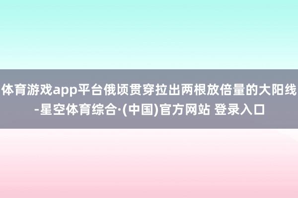 体育游戏app平台俄顷贯穿拉出两根放倍量的大阳线-星空体育综合·(中国)官方网站 登录入口