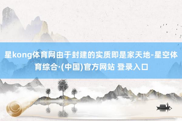 星kong体育网由于封建的实质即是家天地-星空体育综合·(中国)官方网站 登录入口
