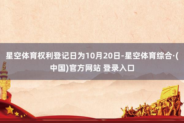 星空体育权利登记日为10月20日-星空体育综合·(中国)官方网站 登录入口