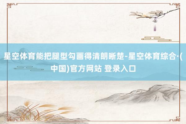 星空体育能把腿型勾画得清朗晰楚-星空体育综合·(中国)官方网站 登录入口