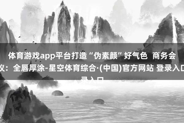 体育游戏app平台打造“伪素颜”好气色  商务会议：全唇厚涂-星空体育综合·(中国)官方网站 登录入口