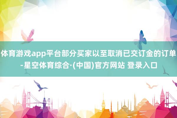 体育游戏app平台部分买家以至取消已交订金的订单-星空体育综合·(中国)官方网站 登录入口