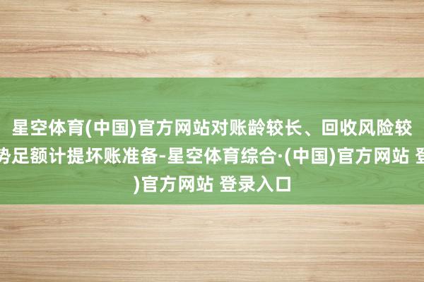 星空体育(中国)官方网站对账龄较长、回收风险较高的形势足额计提坏账准备-星空体育综合·(中国)官方网站 登录入口