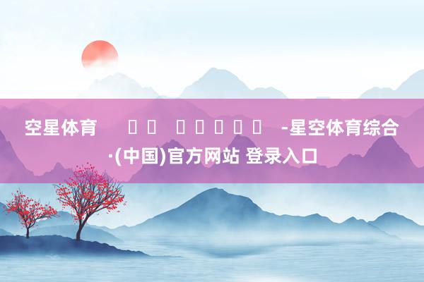 空星体育      		  					  -星空体育综合·(中国)官方网站 登录入口