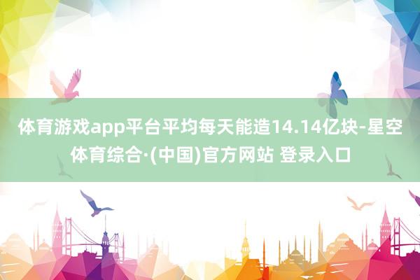 体育游戏app平台平均每天能造14.14亿块-星空体育综合·(中国)官方网站 登录入口