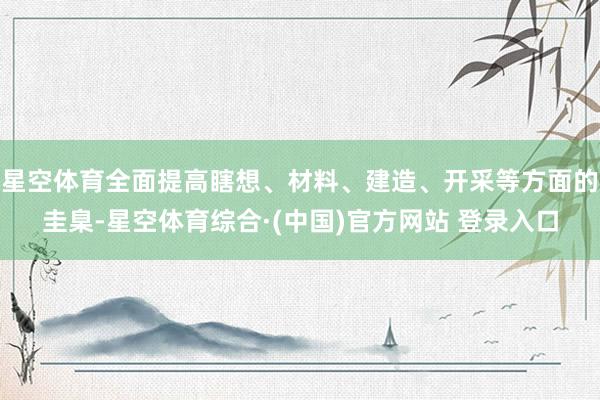 星空体育全面提高瞎想、材料、建造、开采等方面的圭臬-星空体育综合·(中国)官方网站 登录入口