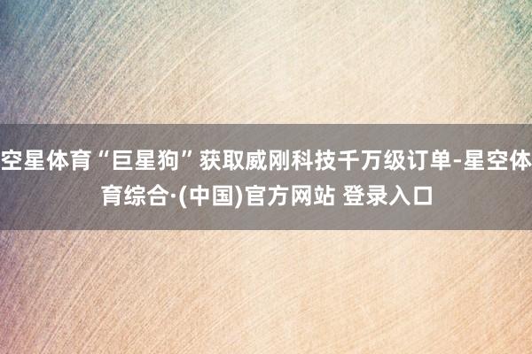 空星体育“巨星狗”获取威刚科技千万级订单-星空体育综合·(中国)官方网站 登录入口