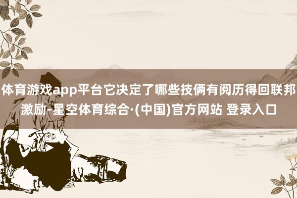 体育游戏app平台它决定了哪些技俩有阅历得回联邦激励-星空体育综合·(中国)官方网站 登录入口