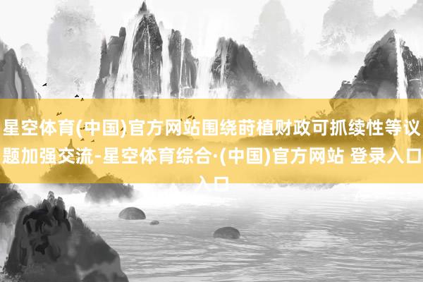 星空体育(中国)官方网站围绕莳植财政可抓续性等议题加强交流-星空体育综合·(中国)官方网站 登录入口
