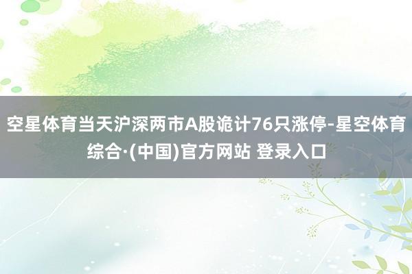 空星体育当天沪深两市A股诡计76只涨停-星空体育综合·(中国)官方网站 登录入口
