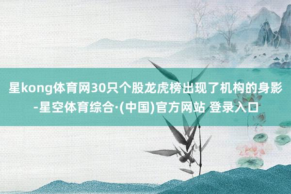 星kong体育网30只个股龙虎榜出现了机构的身影-星空体育综合·(中国)官方网站 登录入口