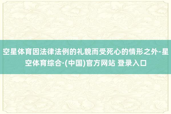 空星体育因法律法例的礼貌而受死心的情形之外-星空体育综合·(中国)官方网站 登录入口